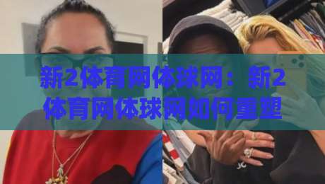 新2体育网体球网:新2体育网体球网如何重塑观赛节奏?(新2体育网体球网)三大体验细节值得细品-今日最新外围体球网网址球盘平台赛后回放JRS大小球 新2体育网体球网:新2体育网体球网如何重塑观赛节奏?(新2体育网体球网)三大体验细节值得细品-今日最新外围体球网网址球盘平台赛后回放JRS大小球