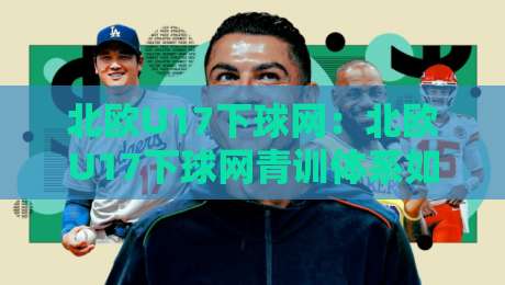 北欧U17下球网:北欧U17下球网青训体系如何塑造下一代足球人才?北欧U17下球网背后的训练逻辑与成长路径-线上十大最稳博球网不卡顿在线观看初盘全场回放投屏赛程 北欧U17下球网:北欧U17下球网青训体系如何塑造下一代足球人才?北欧U17下球网背后的训练逻辑与成长路径-线上十大最稳博球网不卡顿在线观看初盘全场回放投屏赛程