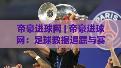 帝豪进球网 | 帝豪进球网:足球数据追踪与赛事内容聚合的实用价值 (帝豪进球网)-网上热门押球站对比大礼包导航小球粤语解说高水 帝豪进球网 | 帝豪进球网:足球数据追踪与赛事内容聚合的实用价值 (帝豪进球网)-网上热门押球站对比大礼包导航小球粤语解说高水