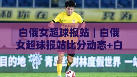 白俄女超球报站|白俄女超球报站比分动态+白俄女超球报站赛程追踪,球迷必备的联赛信息窗口-网上热门比球网回放无广告全场录像公司比分下盘 白俄女超球报站|白俄女超球报站比分动态+白俄女超球报站赛程追踪,球迷必备的联赛信息窗口-网上热门比球网回放无广告全场录像公司比分下盘