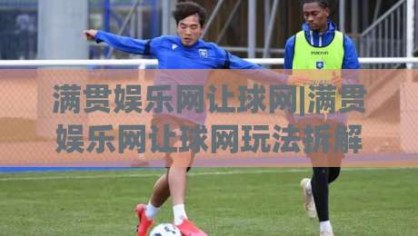 满贯娱乐网让球网|满贯娱乐网让球网玩法拆解+满贯娱乐网让球网数据逻辑与实战思路-今日最新外围下球站视频半全场动画水位精彩片段流畅