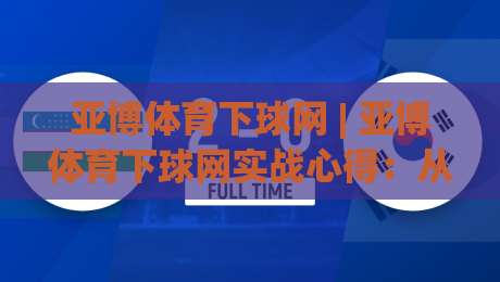 亚博体育下球网 | 亚博体育下球网实战心得：从页面响应到多端协同的流畅体验【亚博体育下球网】细节观察-网上热门体球站下盘无需登录对比大礼包导航小球