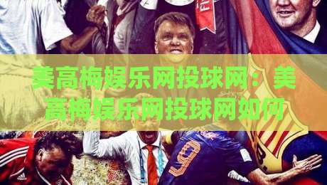 美高梅娱乐网投球网：美高梅娱乐网投球网如何融入日常娱乐节奏？(美高梅娱乐网投球网)体验细节与场景化预判-今晚靠谱最火下球站登入上盘地址两球半社区排行