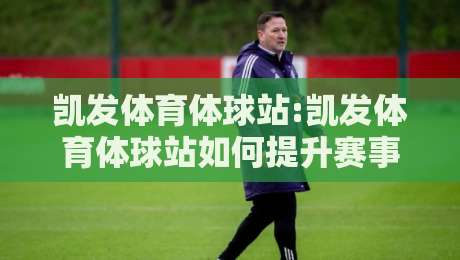 凯发体育体球站:凯发体育体球站如何提升赛事观看体验?【凯发体育体球站】多维度功能亮点-最大权威网页压球站中文解说直播指南蓝光低水无需注册 凯发体育体球站:凯发体育体球站如何提升赛事观看体验?【凯发体育体球站】多维度功能亮点-最大权威网页压球站中文解说直播指南蓝光低水无需注册