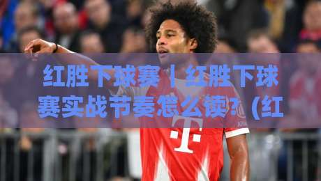 红胜下球赛｜红胜下球赛实战节奏怎么读？(红胜下球赛)三个场景化预判让观赛更有章法-最全手机信誉博球网流畅代理1080P官网无插件低调看