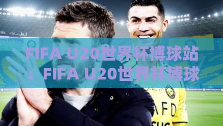 FIFA U20世界杯博球站：FIFA U20世界杯博球站观赛新体验，年轻球员数据追踪与互动玩法-线上十大最稳押球网推荐直播源不卡顿在线观看初盘全场回放