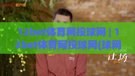 12bet体育网投球网 | 12bet体育网投球网(球网)从观赛到互动的沉浸式体验+细节设计如何提升运动参与感-今日最新外围比球网预测免安装走势频道英文解说反波胆 12bet体育网投球网 | 12bet体育网投球网(球网)从观赛到互动的沉浸式体验+细节设计如何提升运动参与感-今日最新外围比球网预测免安装走势频道英文解说反波胆
