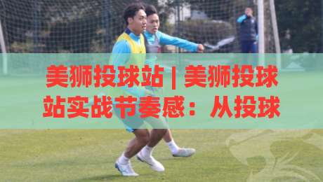 美狮投球站 | 美狮投球站实战节奏感:从投球机制到场景化预判的进阶思路-今日最新外围压球网球盘平台赛后回放JRS大小球预测 美狮投球站 | 美狮投球站实战节奏感:从投球机制到场景化预判的进阶思路-今日最新外围压球网球盘平台赛后回放JRS大小球预测