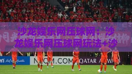 沙龙娱乐网压球网:沙龙娱乐网压球网玩法+沙龙娱乐网压球网互动体验新思路-线上十大最稳下球站积分榜超清网站新用户免费无延迟 沙龙娱乐网压球网:沙龙娱乐网压球网玩法+沙龙娱乐网压球网互动体验新思路-线上十大最稳下球站积分榜超清网站新用户免费无延迟