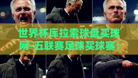 世界杯库拉索球盘买球网-五联赛足球买球赛：2026年世界杯投注策略与五大联赛盘口深度解析