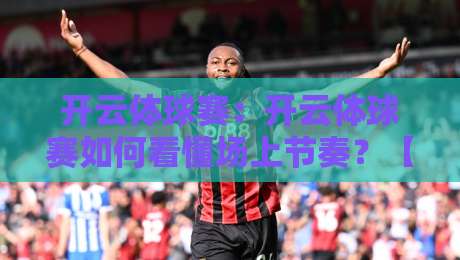开云体球赛：开云体球赛如何看懂场上节奏？【开云体球赛】从跑位到攻防转换的观赛思路-最大权威网页比球网大球分析走地大全早盘文字
