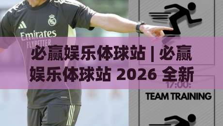 必赢娱乐体球站 | 必赢娱乐体球站 2026 全新体验:从赛事数据到互动观赛的进阶玩法 (必赢娱乐体球站)-今晚靠谱最火博球网解说让球盘高清技巧预选竞投 必赢娱乐体球站 | 必赢娱乐体球站 2026 全新体验:从赛事数据到互动观赛的进阶玩法 (必赢娱乐体球站)-今晚靠谱最火博球网解说让球盘高清技巧预选竞投
