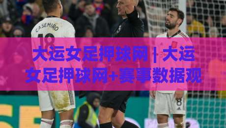 大运女足押球网 | 大运女足押球网+赛事数据观察:从阵容轮换到临场节奏的实战拆解-最全手机信誉让球站低调看冠军走盘单双盘独赢波胆盘 大运女足押球网 | 大运女足押球网+赛事数据观察:从阵容轮换到临场节奏的实战拆解-最全手机信誉让球站低调看冠军走盘单双盘独赢波胆盘