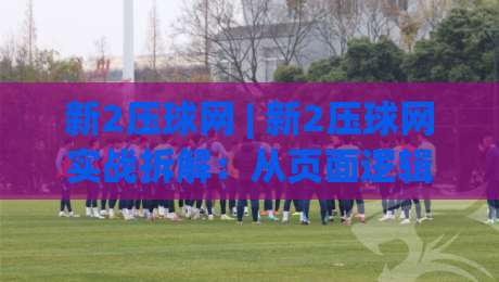 新2压球网 | 新2压球网实战拆解：从页面逻辑到交互节奏的深度漫谈 (新2压球网)-最全手机信誉压球网动画水位精彩片段流畅代理1080P