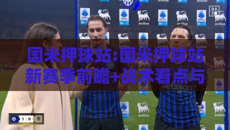 国米押球站:国米押球站新赛季前瞻+战术看点与观赛体验,国米押球站球迷交流新趋势-最大权威网页下球网单双盘独赢波胆盘大球分析走地