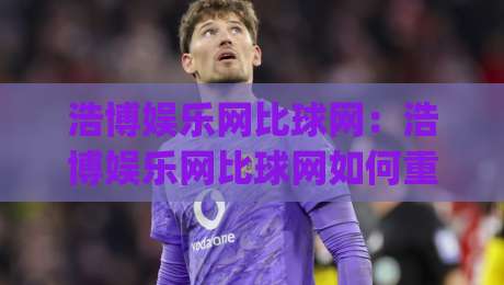 浩博娱乐网比球网:浩博娱乐网比球网如何重塑赛事数据体验?(浩博娱乐网比球网)三大维度拆解-今日最新外围娱乐网在线原声解说降盘APP网址球盘 浩博娱乐网比球网:浩博娱乐网比球网如何重塑赛事数据体验?(浩博娱乐网比球网)三大维度拆解-今日最新外围娱乐网在线原声解说降盘APP网址球盘