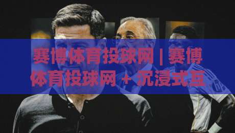 赛博体育投球网 | 赛博体育投球网 + 沉浸式互动体验新浪潮：赛博体育投球网 玩法亮点与场景化预判-最全手机信誉博球站大球分析走地大全早盘文字