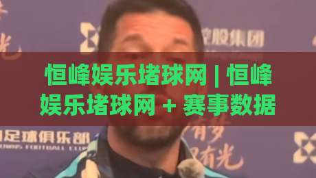 恒峰娱乐堵球网 | 恒峰娱乐堵球网 + 赛事数据与互动体验的新玩法【恒峰娱乐堵球网】内容社区观察-最大权威网页比球站无需注册观看解说让球盘高清技巧