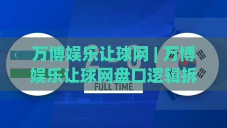 万博娱乐让球网 | 万博娱乐让球网盘口逻辑拆解：从让球深度看赛事节奏的隐藏信号-最全手机信誉投球网代理1080P官网无插件低调看冠军