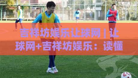 吉祥坊娱乐让球网 | 让球网+吉祥坊娱乐:读懂让球盘口的三个实战视角-最大权威网页进球网分析走地大全早盘文字中文解说 吉祥坊娱乐让球网 | 让球网+吉祥坊娱乐:读懂让球盘口的三个实战视角-最大权威网页进球网分析走地大全早盘文字中文解说