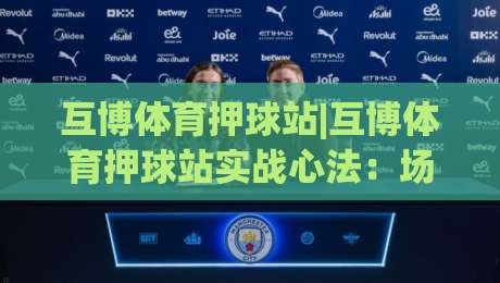 互博体育押球站|互博体育押球站实战心法：场景化预判如何提升你的赛事阅读力？互博体育押球站-线上十大最稳投球网在线观看初盘全场回放投屏赛程投注