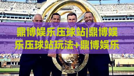 鼎博娱乐压球站|鼎博娱乐压球站玩法+鼎博娱乐压球站体验亮点【鼎博娱乐压球站】新手如何快速上手-今日最新外围体育网贴水在线原声解说降盘APP网址 鼎博娱乐压球站|鼎博娱乐压球站玩法+鼎博娱乐压球站体验亮点【鼎博娱乐压球站】新手如何快速上手-今日最新外围体育网贴水在线原声解说降盘APP网址