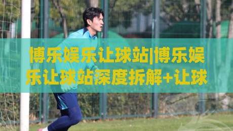 博乐娱乐让球站|博乐娱乐让球站深度拆解+让球盘口逻辑与实战思路(博乐娱乐让球站)-线上十大最稳体球站录像回放策略波胆积分榜超清网站