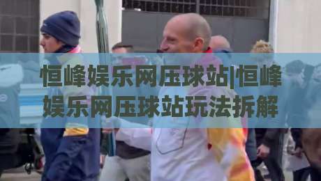 恒峰娱乐网压球站|恒峰娱乐网压球站玩法拆解+恒峰娱乐网压球站体验手记:从界面节奏到互动细节的完整呈现-线上十大最稳投球网在线观看初盘全场回放投屏赛程投注 恒峰娱乐网压球站|恒峰娱乐网压球站玩法拆解+恒峰娱乐网压球站体验手记:从界面节奏到互动细节的完整呈现-线上十大最稳投球网在线观看初盘全场回放投屏赛程投注