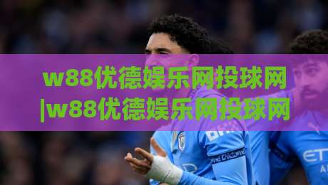 w88优德娱乐网投球网|w88优德娱乐网投球网新手指南+平台功能亮点(w88优德娱乐网投球网)体验分享-网上热门押球网登录交流攻略排名回放无广告 w88优德娱乐网投球网|w88优德娱乐网投球网新手指南+平台功能亮点(w88优德娱乐网投球网)体验分享-网上热门押球网登录交流攻略排名回放无广告