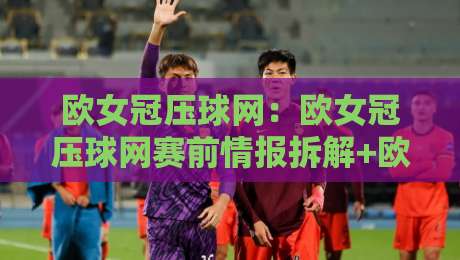 欧女冠压球网:欧女冠压球网赛前情报拆解+欧女冠压球网对阵观察,赛前信息怎么用-最大权威网页押球站直播指南蓝光低水无需注册观看 欧女冠压球网:欧女冠压球网赛前情报拆解+欧女冠压球网对阵观察,赛前信息怎么用-最大权威网页押球站直播指南蓝光低水无需注册观看
