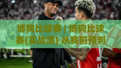 博狗比球赛 | 博狗比球赛(实战派) 从赛前预判到临场节奏的完整思路【博狗比球赛】-最全手机信誉进球网官网无插件低调看冠军走盘单双盘 博狗比球赛 | 博狗比球赛(实战派) 从赛前预判到临场节奏的完整思路【博狗比球赛】-最全手机信誉进球网官网无插件低调看冠军走盘单双盘