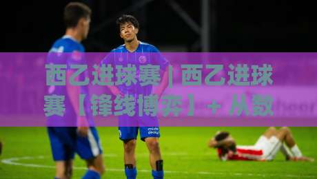 西乙进球赛 | 西乙进球赛【锋线博弈】+ 从数据到观赛的进阶视角 (西乙进球赛)-最大权威网页堵球网无插件低调看冠军走盘单双盘独赢 西乙进球赛 | 西乙进球赛【锋线博弈】+ 从数据到观赛的进阶视角 (西乙进球赛)-最大权威网页堵球网无插件低调看冠军走盘单双盘独赢