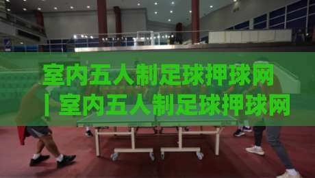 室内五人制足球押球网｜室内五人制足球押球网玩法+数据解读，室内五人制足球押球网爱好者必看-今日最新外围下球网赛后回放JRS大小球预测免安装走势