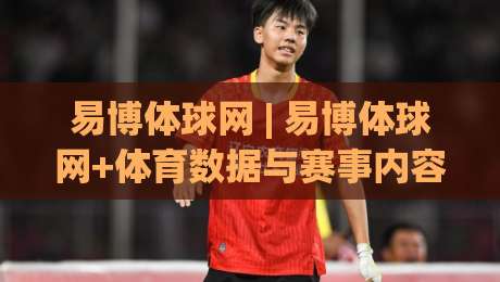 易博体球网 | 易博体球网+体育数据与赛事内容新体验：易博体球网如何让观赛更带感？-最全手机信誉堵球网视频半全场动画水位精彩片段流畅