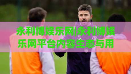 永利博娱乐网|永利博娱乐网平台内容生态与用户体验观察:2026年娱乐网站运营新思路(永利博娱乐网)-最大权威网页进球网分析走地大全早盘文字中文解说