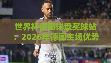 世界杯德国球盘买球站：2026年德国主场优势下，如何避开这些买球陷阱？