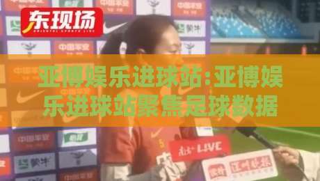 亚博娱乐进球站:亚博娱乐进球站聚焦足球数据与观赛体验,亚博娱乐进球站带你读懂赛场节奏-今晚靠谱最火体球站720P集锦软件登入上盘地址