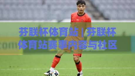 芬联杯体育站 | 芬联杯体育站赛事内容与社区体验:从信息获取到参与感的完整路径(芬联杯体育站)-今晚靠谱最火买球站预选竞投论坛720P集锦软件 芬联杯体育站 | 芬联杯体育站赛事内容与社区体验:从信息获取到参与感的完整路径(芬联杯体育站)-今晚靠谱最火买球站预选竞投论坛720P集锦软件
