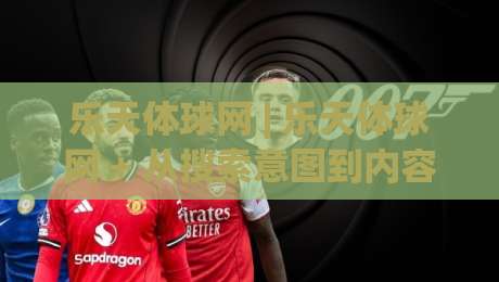 乐天体球网 | 乐天体球网 + 从搜索意图到内容布局：乐天体球网 的SEO实战拆解-线上十大最稳博球站超清网站新用户免费无延迟4K