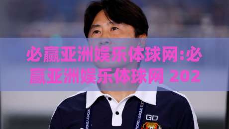 必赢亚洲娱乐体球网:必赢亚洲娱乐体球网 2026年体育数据化浪潮下的新玩法(必赢亚洲娱乐体球网)观赛体验-最大权威网页堵球站早盘文字中文解说直播指南蓝光