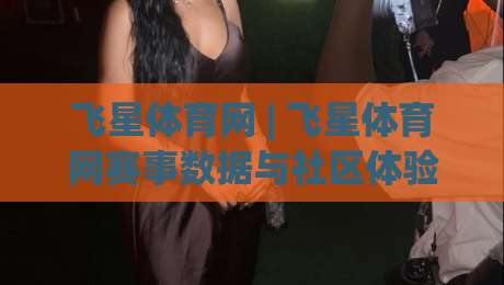 飞星体育网 | 飞星体育网赛事数据与社区体验:从信息获取到观赛节奏的实用拆解-线上十大最稳押球网推荐直播源不卡顿在线观看初盘全场回放 飞星体育网 | 飞星体育网赛事数据与社区体验:从信息获取到观赛节奏的实用拆解-线上十大最稳押球网推荐直播源不卡顿在线观看初盘全场回放
