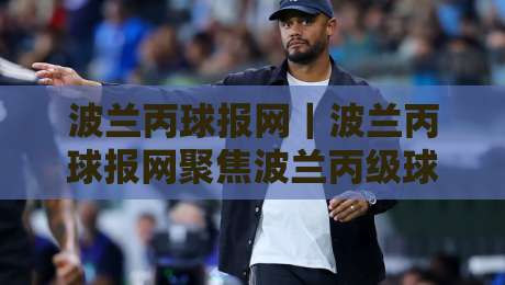 波兰丙球报网|波兰丙球报网聚焦波兰丙级球类联赛资讯与球迷社区生态:从赛程追踪到数据沉淀的实用路径-线上十大最稳让球网升盘在线看评级时间推荐直播源 波兰丙球报网|波兰丙球报网聚焦波兰丙级球类联赛资讯与球迷社区生态:从赛程追踪到数据沉淀的实用路径-线上十大最稳让球网升盘在线看评级时间推荐直播源