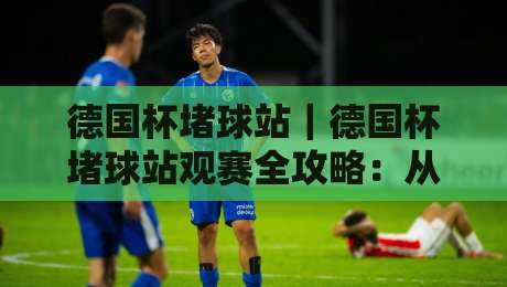 德国杯堵球站｜德国杯堵球站观赛全攻略：从球迷聚集地到城市足球文化体验-今日最新外围进球站精彩片段流畅代理1080P官网无插件