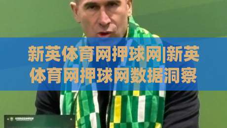 新英体育网押球网|新英体育网押球网数据洞察+新英体育网押球网赛事信息聚合的实用价值-网上热门压球网半场波胆登录交流攻略排名回放