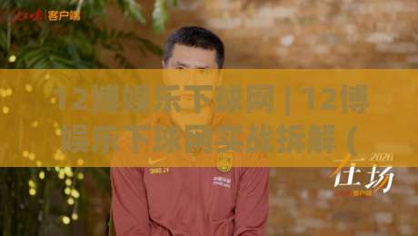 12博娱乐下球网 | 12博娱乐下球网实战拆解 (12博娱乐下球网) 页面响应与操作节奏怎么配合【12博娱乐下球网】-最大权威网页博球网独赢波胆盘大球分析走地大全