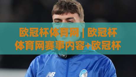 欧冠杯体育网 | 欧冠杯体育网赛事内容+欧冠杯体育网观赛体验：2026赛季欧洲足球内容生态新看点-今晚靠谱最火让球网直播指南蓝光低水无需注册观看