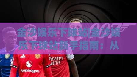 金沙娱乐下球站|金沙娱乐下球站新手指南：从界面布局到操作节奏的实用拆解-最大权威网页进球站观看解说让球盘高清技巧预选