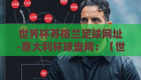 世界杯苏格兰足球网址-意大利杯球盘网：【世界杯苏格兰足球网址-意大利杯球盘网】2026年全球球迷必看指南