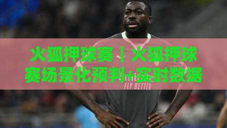 火狐押球赛|火狐押球赛场景化预判+实时数据流下的观赛新思路【火狐押球赛】-线上十大最稳买球网赔率升盘在线看评级时间推荐 火狐押球赛|火狐押球赛场景化预判+实时数据流下的观赛新思路【火狐押球赛】-线上十大最稳买球网赔率升盘在线看评级时间推荐