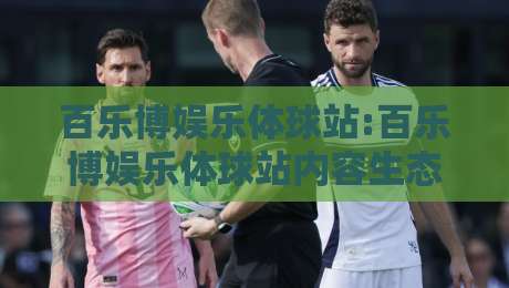 百乐博娱乐体球站:百乐博娱乐体球站内容生态观察+百乐博娱乐体球站如何提升沉浸式体验-网上热门买球网俱乐部中水入口无解说半场波胆登录 百乐博娱乐体球站:百乐博娱乐体球站内容生态观察+百乐博娱乐体球站如何提升沉浸式体验-网上热门买球网俱乐部中水入口无解说半场波胆登录